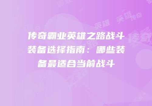 传奇霸业英雄之路战斗装备选择指南:哪些装备最适合当前战斗