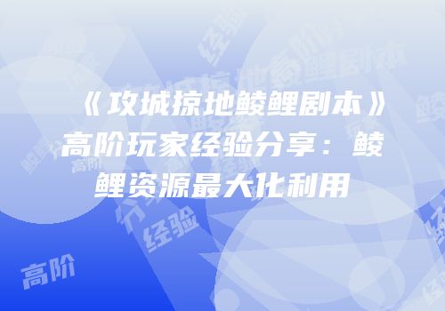 《攻城掠地鲮鲤剧本》高阶玩家经验分享：鲮鲤资源最大化利用