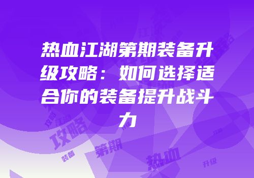 热血江湖第期装备升级攻略：如何选择适合你的装备提升战斗力