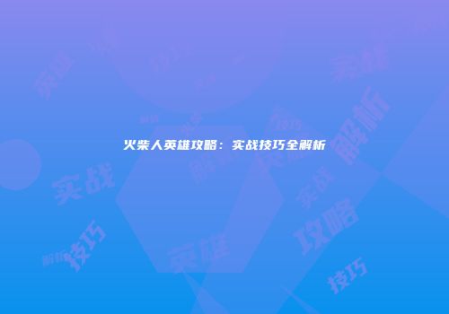 火柴人英雄攻略：实战技巧全解析
