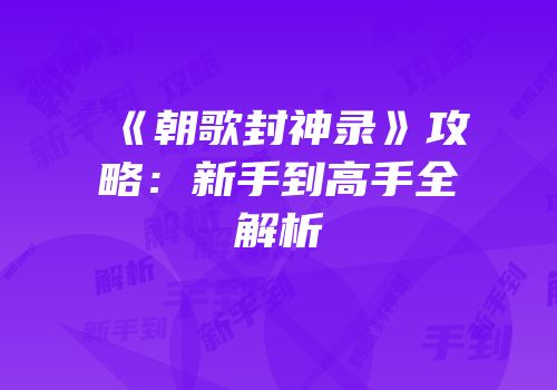 《朝歌封神录》攻略：新手到高手全解析