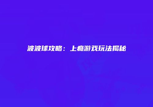 波波球攻略：上瘾游戏玩法揭秘