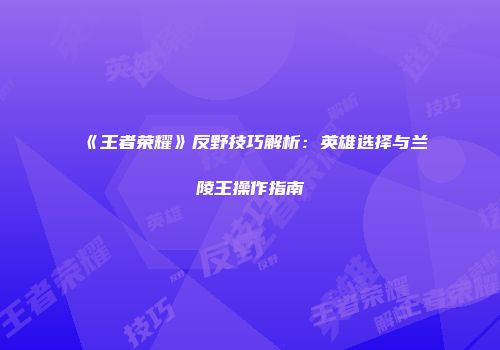 《王者荣耀》反野技巧解析：英雄选择与兰陵王操作指南