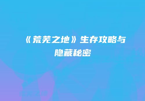 《荒芜之地》生存攻略与隐藏秘密