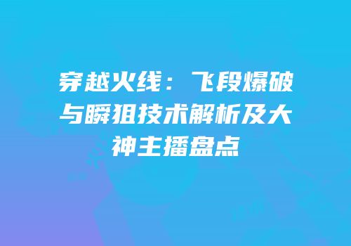 穿越火线：飞段爆破与瞬狙技术解析及大神主播盘点