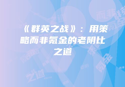 《群英之战》：用策略而非氪金的老阴比之道