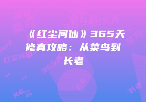 《红尘问仙》365天修真攻略：从菜鸟到长老