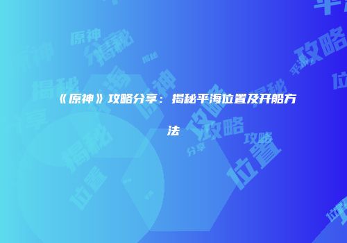 《原神》攻略分享：揭秘平海位置及开船方法