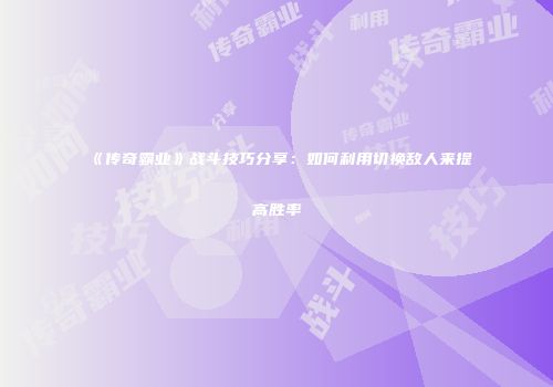 《传奇霸业》战斗技巧分享：如何利用切换敌人来提高胜率