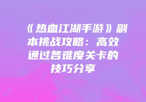 《热血江湖手游》副本挑战攻略：高效通过各难度关卡的技巧分享
