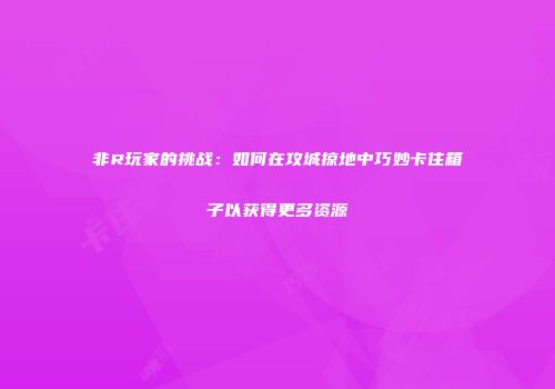 非R玩家的挑战：如何在攻城掠地中巧妙卡住箱子以获得更多资源