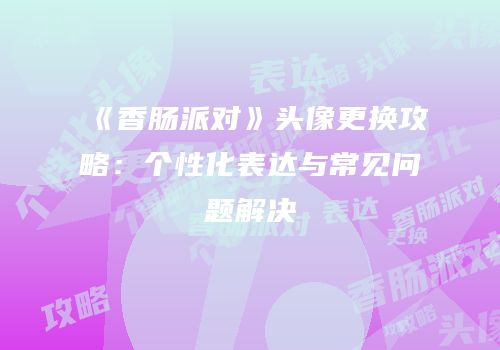 《香肠派对》头像更换攻略：个性化表达与常见问题解决