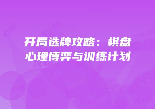 开局选牌攻略：棋盘心理博弈与训练计划