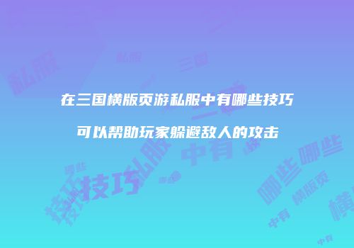 在三国横版页游私服中有哪些技巧可以帮助玩家躲避敌人的攻击