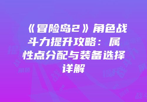 《冒险岛2》角色战斗力提升攻略：属性点分配与装备选择详解