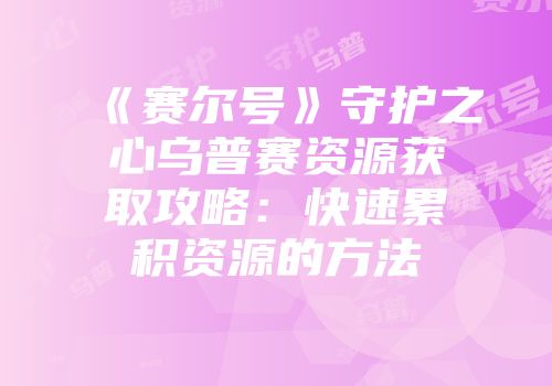 《赛尔号》守护之心乌普赛资源获取攻略：快速累积资源的方法