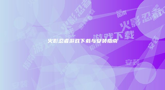 火影忍者游戏下载与安装指南