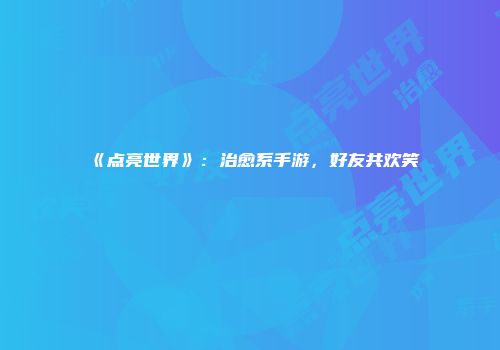 《点亮世界》：治愈系手游，好友共欢笑
