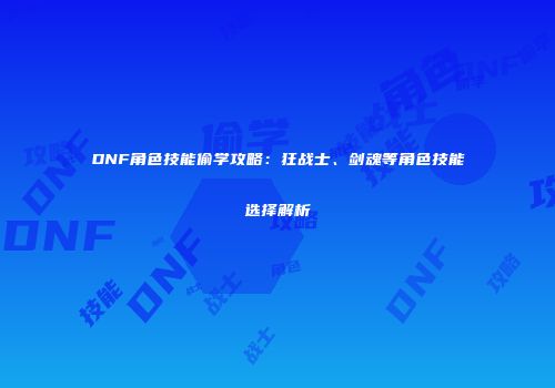 DNF角色技能偷学攻略：狂战士、剑魂等角色技能选择解析