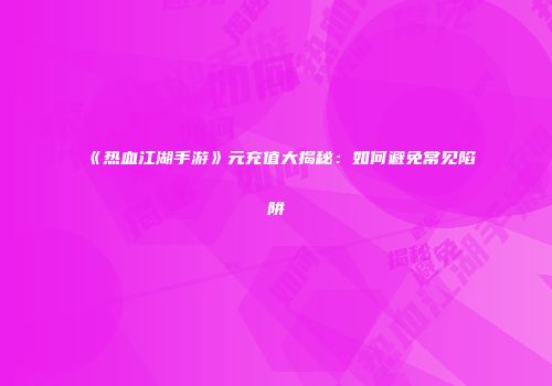 《热血江湖手游》元充值大揭秘：如何避免常见陷阱