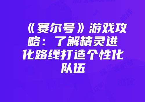 《赛尔号》游戏攻略：了解精灵进化路线打造个性化队伍