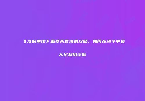 《攻城掠地》董卓买百炼钢攻略：如何在战斗中最大化利用资源