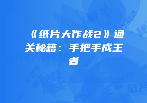 《纸片大作战2》通关秘籍：手把手成王者