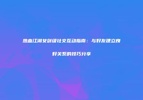 热血江湖女剑级社交互动指南：与好友建立良好关系的技巧分享