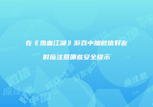 在《热血江湖》游戏中加微信好友时应注意哪些安全提示