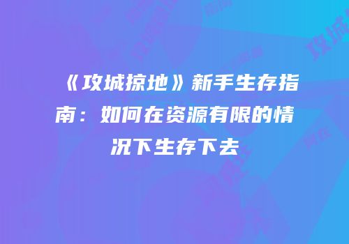 《攻城掠地》新手生存指南：如何在资源有限的情况下生存下去