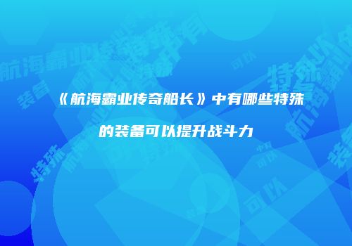 《航海霸业传奇船长》中有哪些特殊的装备可以提升战斗力