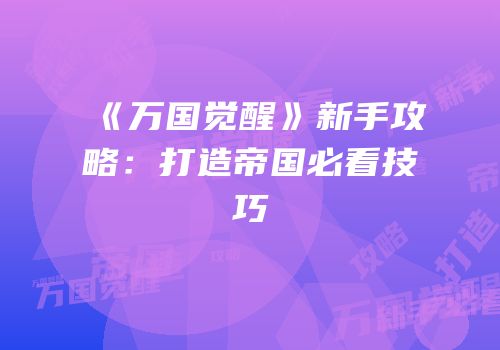 《万国觉醒》新手攻略：打造帝国必看技巧