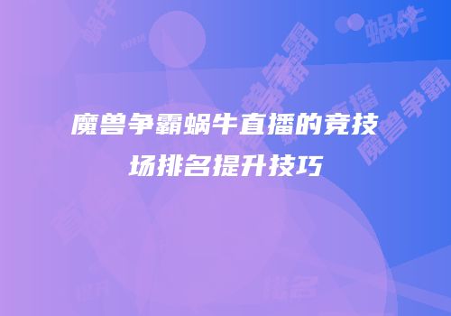 魔兽争霸蜗牛直播的竞技场排名提升技巧