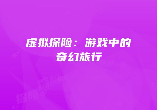 虚拟探险：游戏中的奇幻旅行