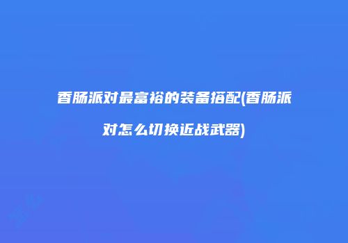 香肠派对最富裕的装备搭配(香肠派对怎么切换近战武器)