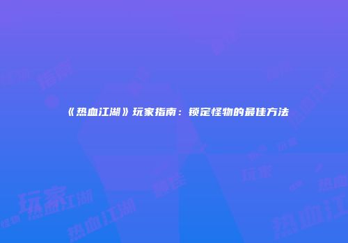 《热血江湖》玩家指南：锁定怪物的最佳方法