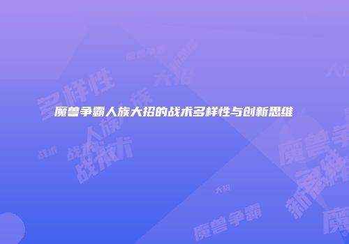 魔兽争霸人族大招的战术多样性与创新思维