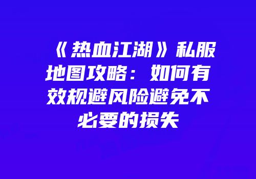 《热血江湖》私服地图攻略：如何有效规避风险避免不必要的损失