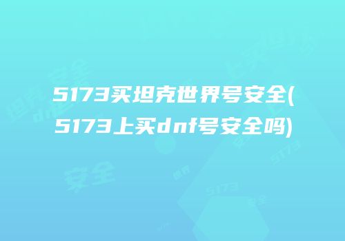 5173买坦克世界号安全(5173上买dnf号安全吗)