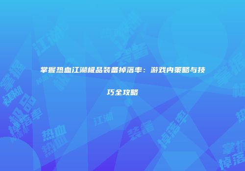 掌握热血江湖极品装备掉落率：游戏内策略与技巧全攻略