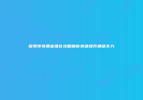 探索传奇霸业强化攻略助你快速提升角色实力