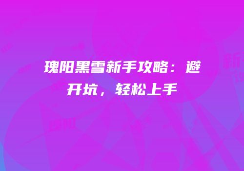 瑰阳黑雪新手攻略：避开坑，轻松上手