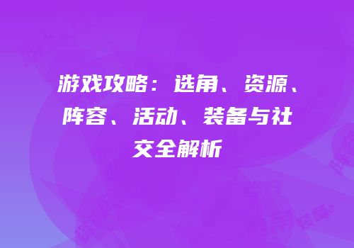 游戏攻略：选角、资源、阵容、活动、装备与社交全解析
