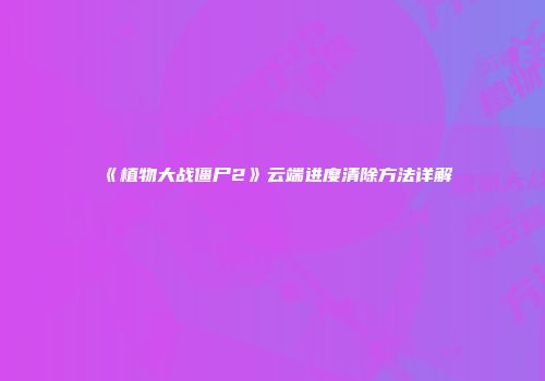 《植物大战僵尸2》云端进度清除方法详解