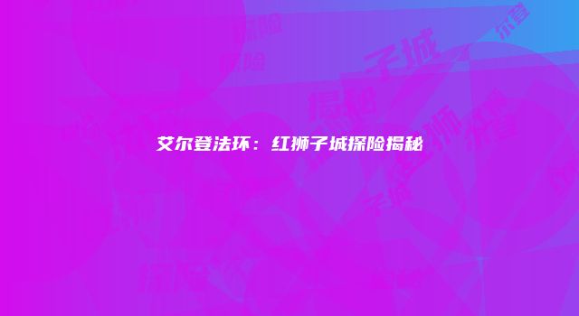 艾尔登法环：红狮子城探险揭秘