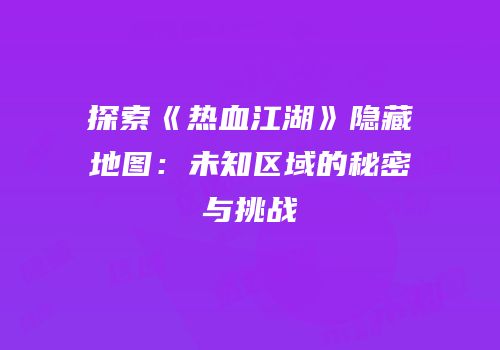 探索《热血江湖》隐藏地图:未知区域的秘密与挑战