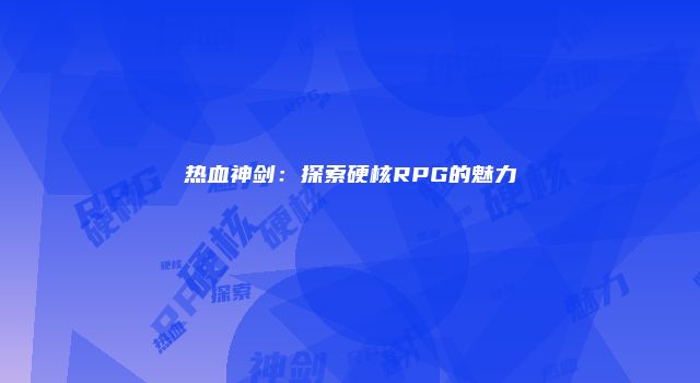 热血神剑：探索硬核RPG的魅力