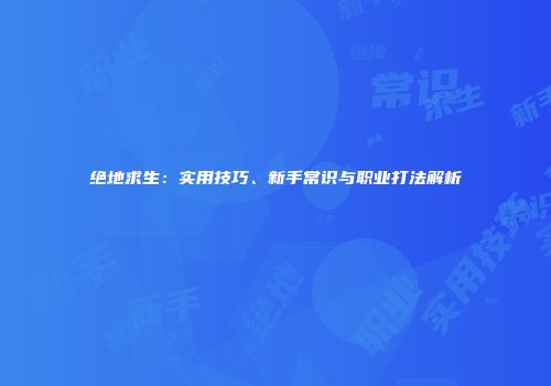 绝地求生：实用技巧、新手常识与职业打法解析