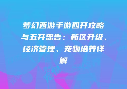 梦幻西游手游四开攻略与五开忠告：新区升级、经济管理、宠物培养详解