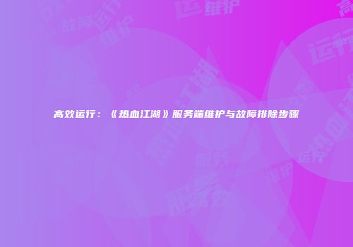 高效运行：《热血江湖》服务端维护与故障排除步骤
